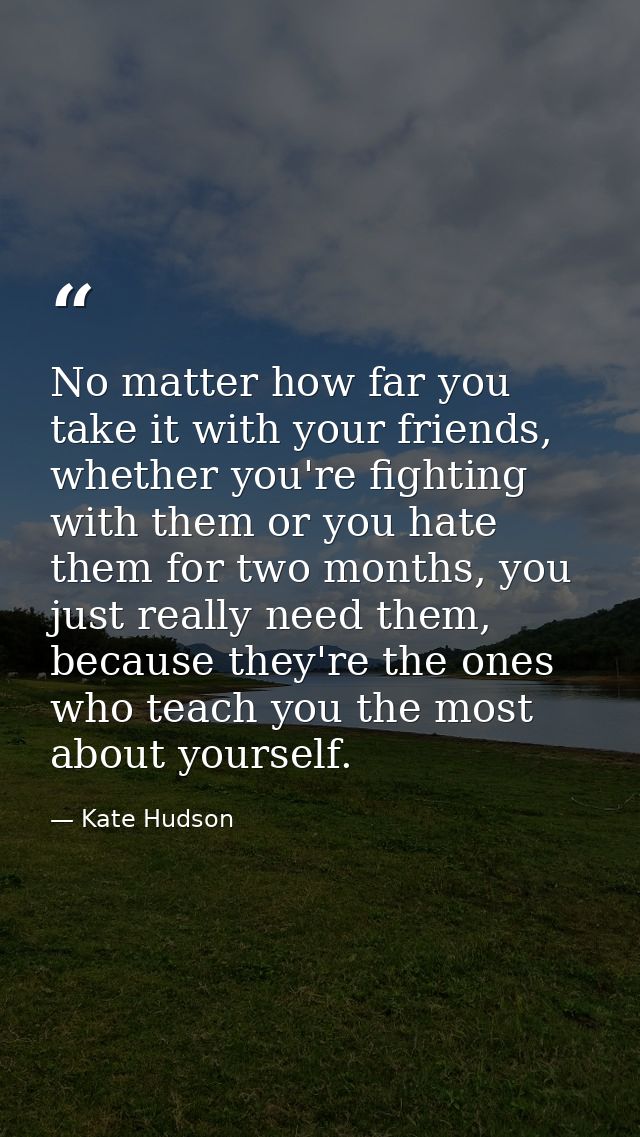 No matter how far you take it with your friends, whether you're fighting with them or you hate them for two months, you  — Kate Hudson
