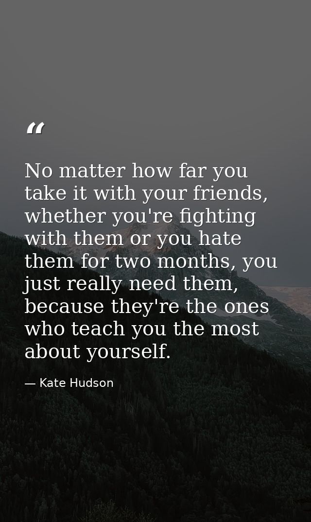 No matter how far you take it with your friends, whether you're fighting with them or you hate them for two months, you  — Kate Hudson