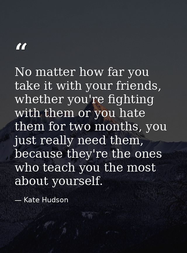 No matter how far you take it with your friends, whether you're fighting with them or you hate them for two months, you  — Kate Hudson