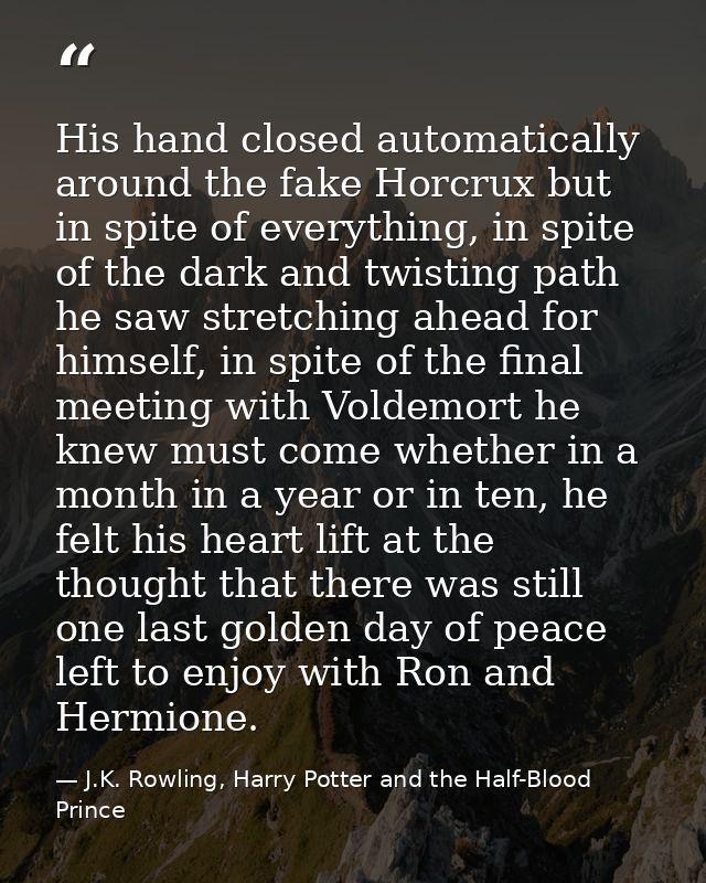 His hand closed automatically around the fake Horcrux but in spite of everything, in spite of the dark and twisting path — J.K. Rowling, Harry Potter and the Half-Blood Prince