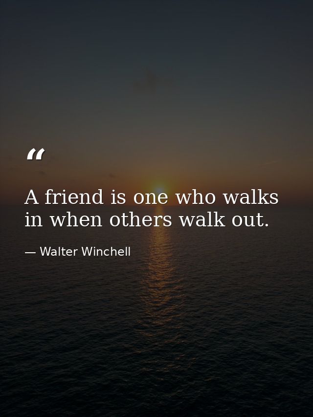 A friend is one who walks in when others walk out. — Walter Winchell