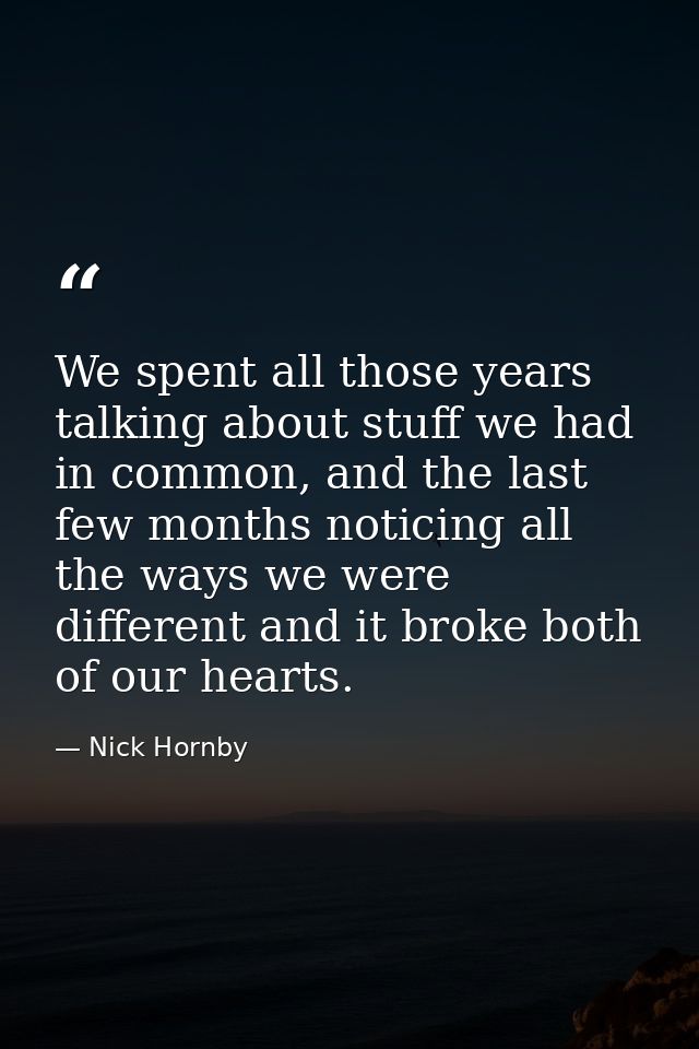 We spent all those years talking about stuff we had in common, and the last few months noticing all the ways we were dif — Nick Hornby