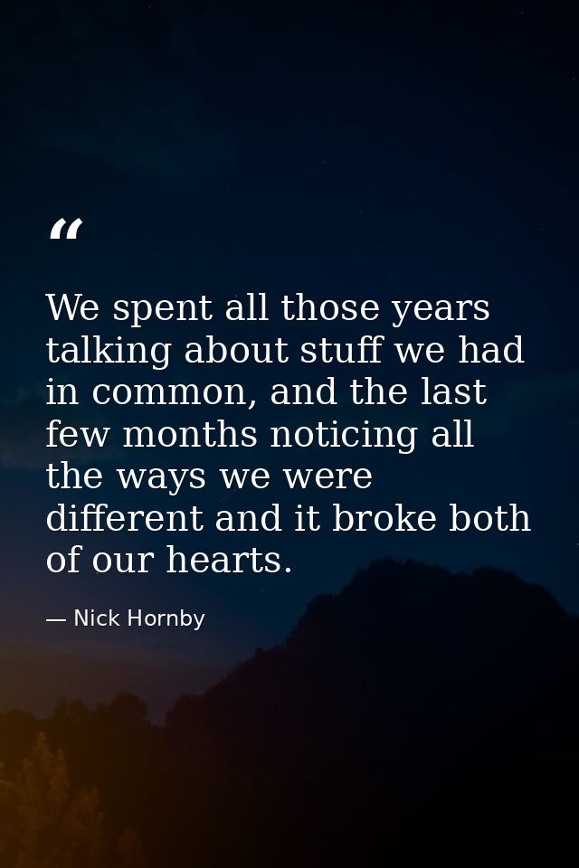 We spent all those years talking about stuff we had in common, and the last few months noticing all the ways we were dif — Nick Hornby