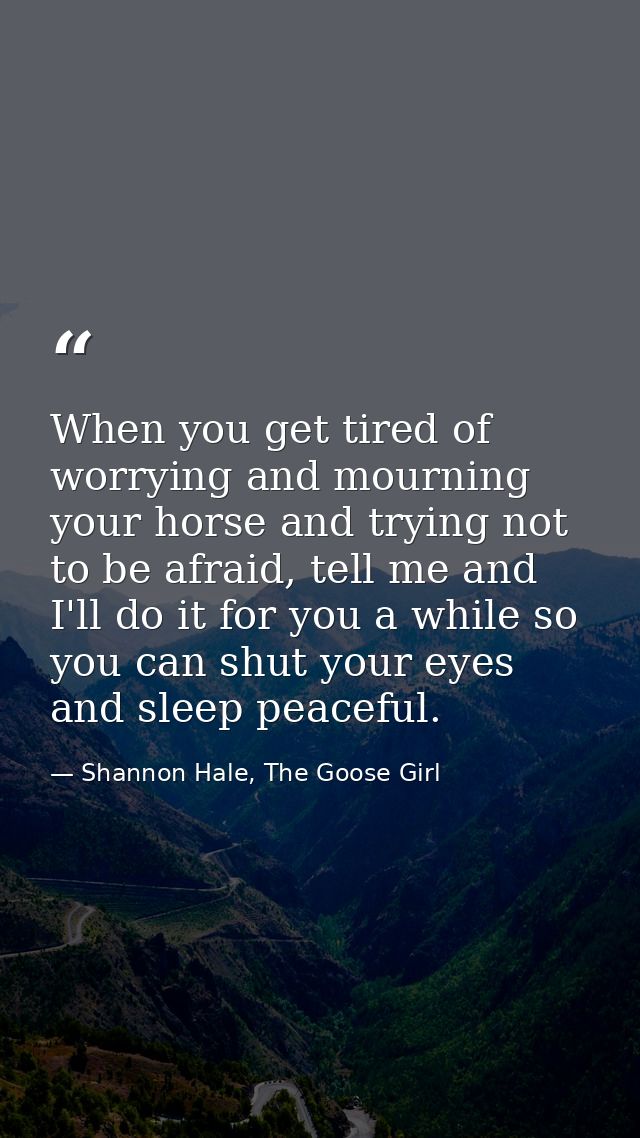 When you get tired of worrying and mourning your horse and trying not to be afraid, tell me and I'll do it for you a whi — Shannon Hale, The Goose Girl