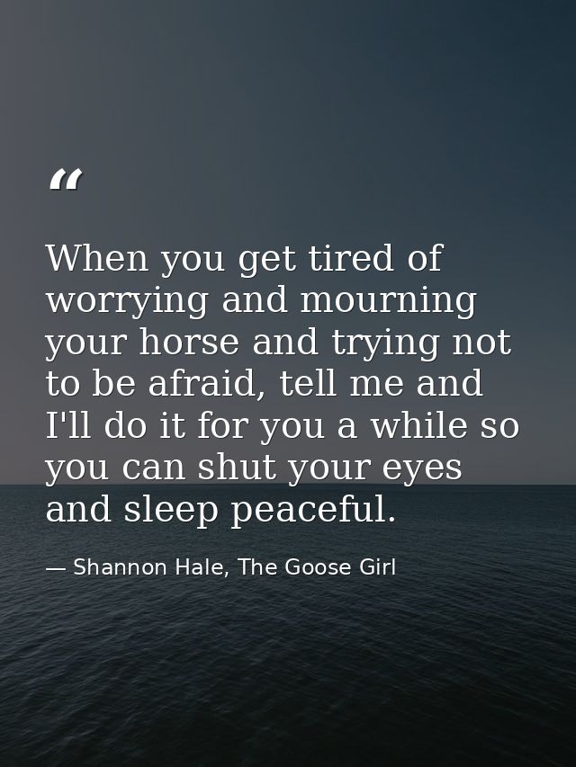 When you get tired of worrying and mourning your horse and trying not to be afraid, tell me and I'll do it for you a whi — Shannon Hale, The Goose Girl
