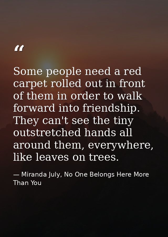 Some people need a red carpet rolled out in front of them in order to walk forward into friendship. They can't see the t — Miranda July, No One Belongs Here More Than You
