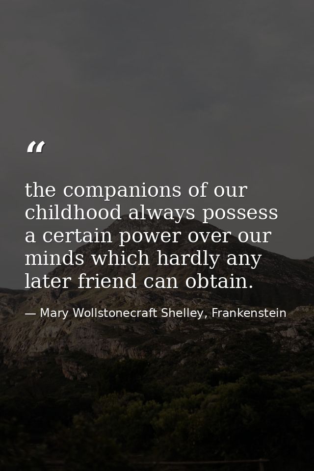 the companions of our childhood always possess a certain power over our minds which hardly any later friend can obtain. — Mary Wollstonecraft Shelley, Frankenstein
