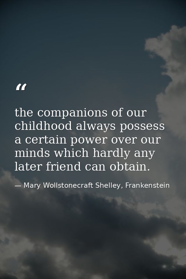 the companions of our childhood always possess a certain power over our minds which hardly any later friend can obtain. — Mary Wollstonecraft Shelley, Frankenstein