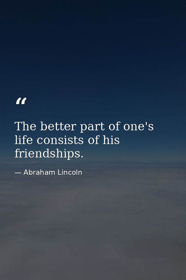 The better part of one's life consists of his friendships. — Abraham Lincoln