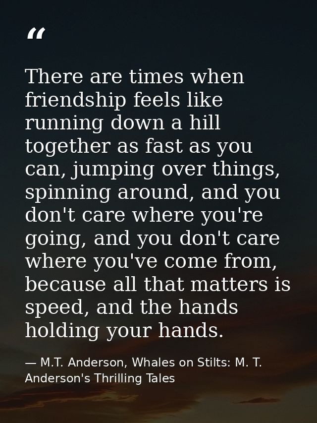 There are times when friendship feels like running down a hill together as fast as you can, jumping over things, spinnin — M.T. Anderson, Whales on Stilts: M. T. Anderson's Thrilling Tales