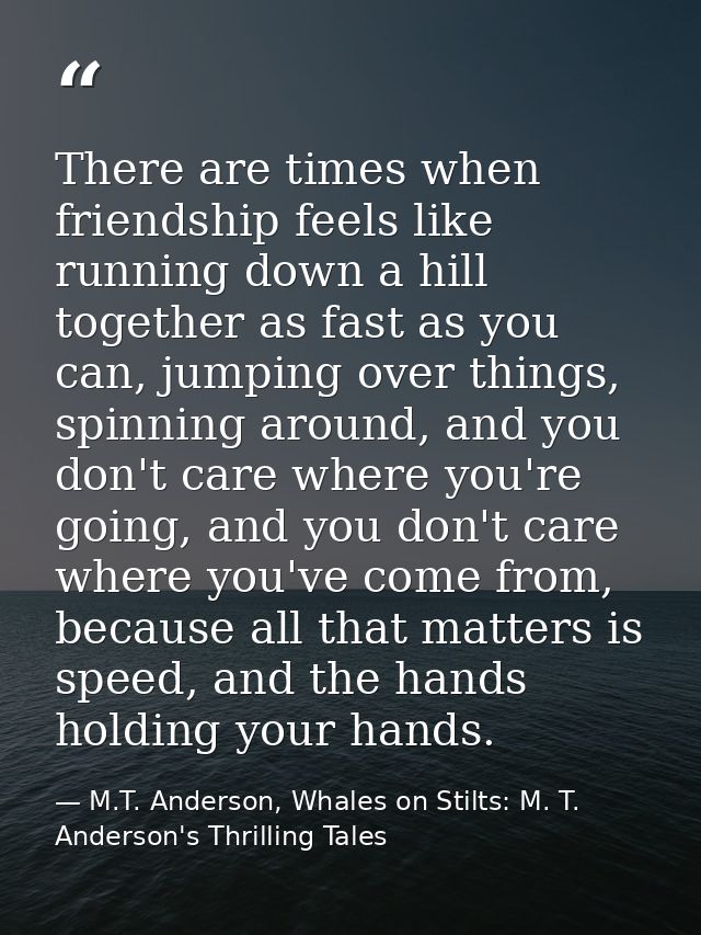 There are times when friendship feels like running down a hill together as fast as you can, jumping over things, spinnin — M.T. Anderson, Whales on Stilts: M. T. Anderson's Thrilling Tales