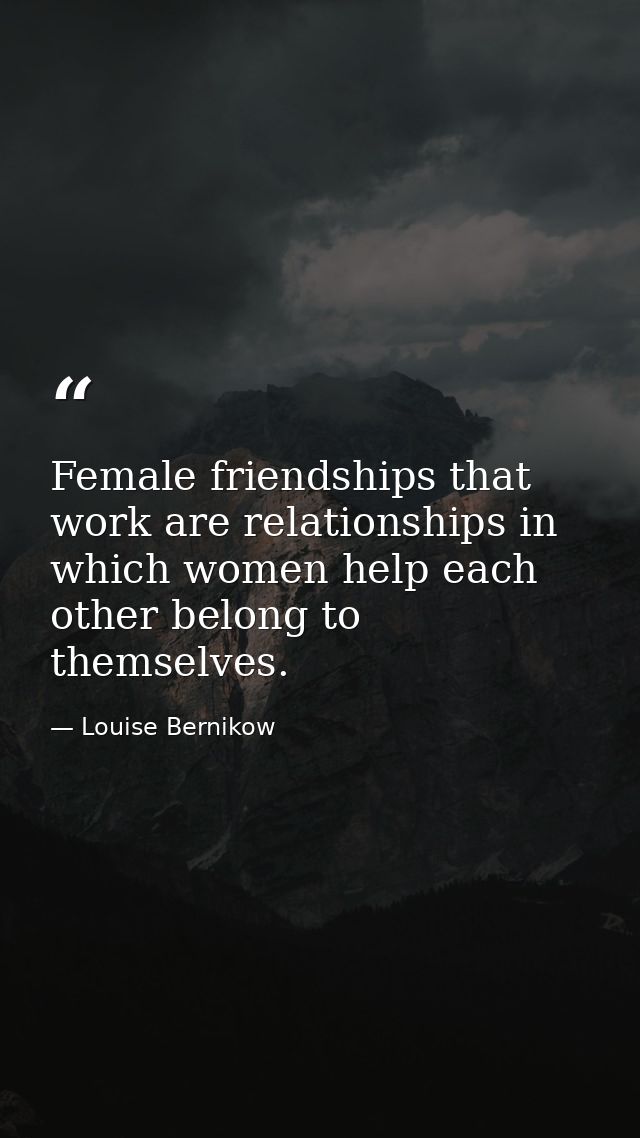 Female friendships that work are relationships in which women help each other belong to themselves. — Louise Bernikow
