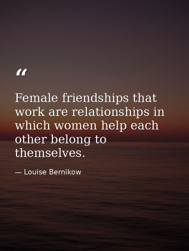 Female friendships that work are relationships in which women help each other belong to themselves. — Louise Bernikow