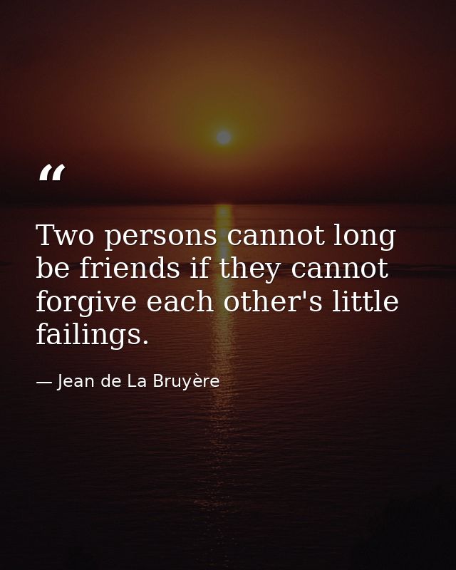 Two persons cannot long be friends if they cannot forgive each other's little failings. — Jean de La Bruyère