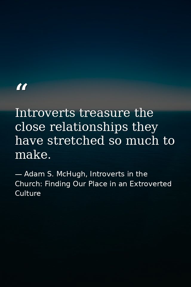 Introverts treasure the close relationships they have stretched so much to make. — Adam S. McHugh, Introverts in the Church: Finding Our Place in an Extroverted Culture
