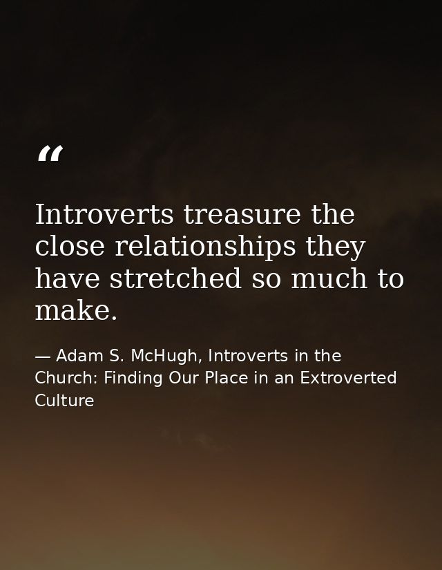 Introverts treasure the close relationships they have stretched so much to make. — Adam S. McHugh, Introverts in the Church: Finding Our Place in an Extroverted Culture