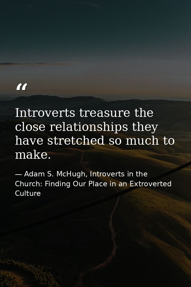 Introverts treasure the close relationships they have stretched so much to make. — Adam S. McHugh, Introverts in the Church: Finding Our Place in an Extroverted Culture