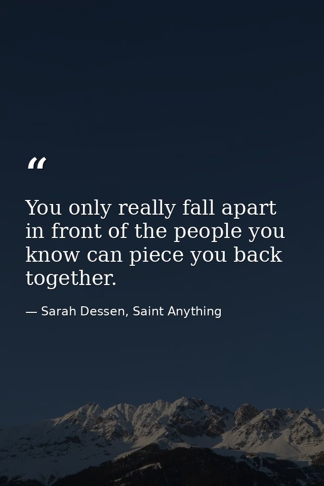 You only really fall apart in front of the people you know can piece you back together. — Sarah Dessen, Saint Anything