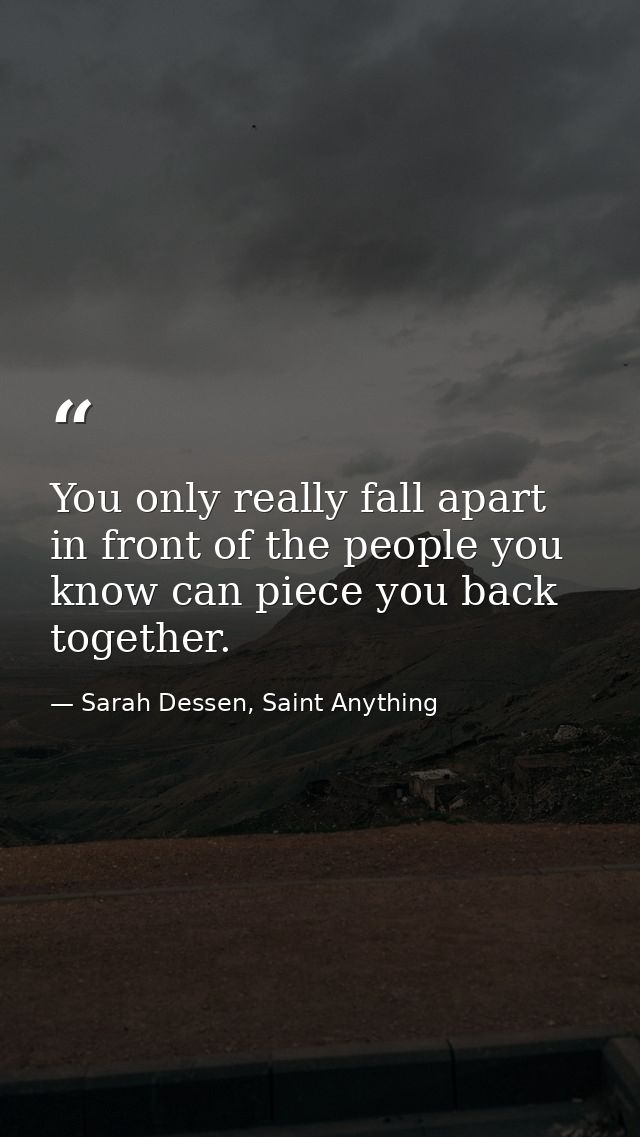You only really fall apart in front of the people you know can piece you back together. — Sarah Dessen, Saint Anything