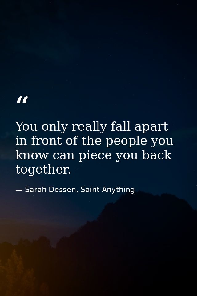 You only really fall apart in front of the people you know can piece you back together. — Sarah Dessen, Saint Anything