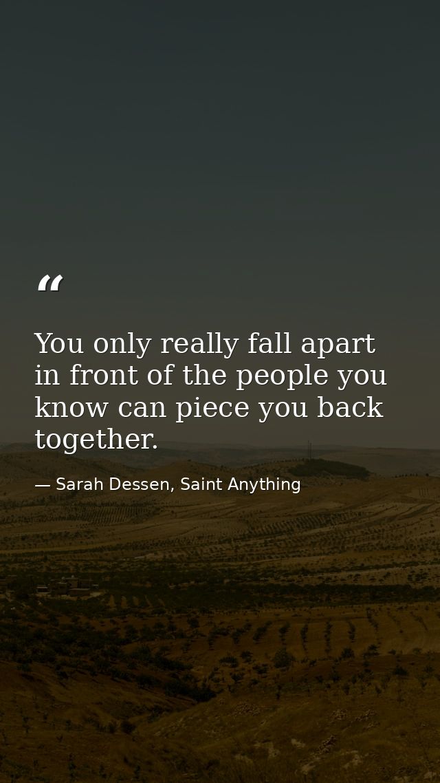 You only really fall apart in front of the people you know can piece you back together. — Sarah Dessen, Saint Anything