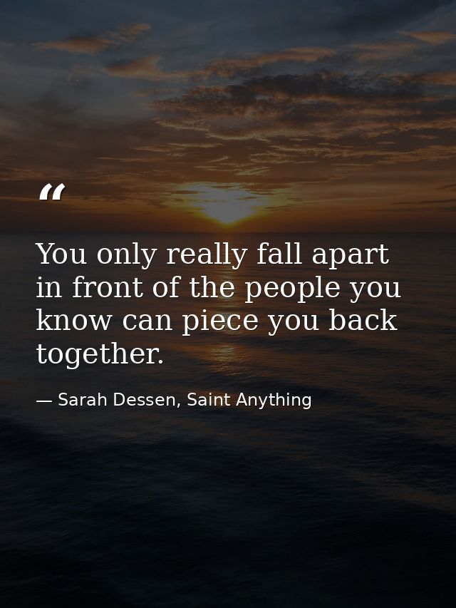 You only really fall apart in front of the people you know can piece you back together. — Sarah Dessen, Saint Anything