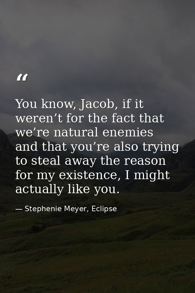 You know, Jacob, if it weren’t for the fact that we’re natural enemies and that you’re also trying to steal away the rea — Stephenie Meyer, Eclipse