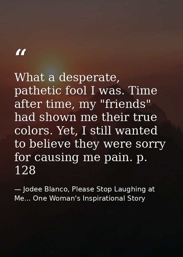 What a desperate, pathetic fool I was. Time after time, my "friends" had shown me their true colors. Yet, I still wanted — Jodee Blanco, Please Stop Laughing at Me... One Woman's Inspirational Story