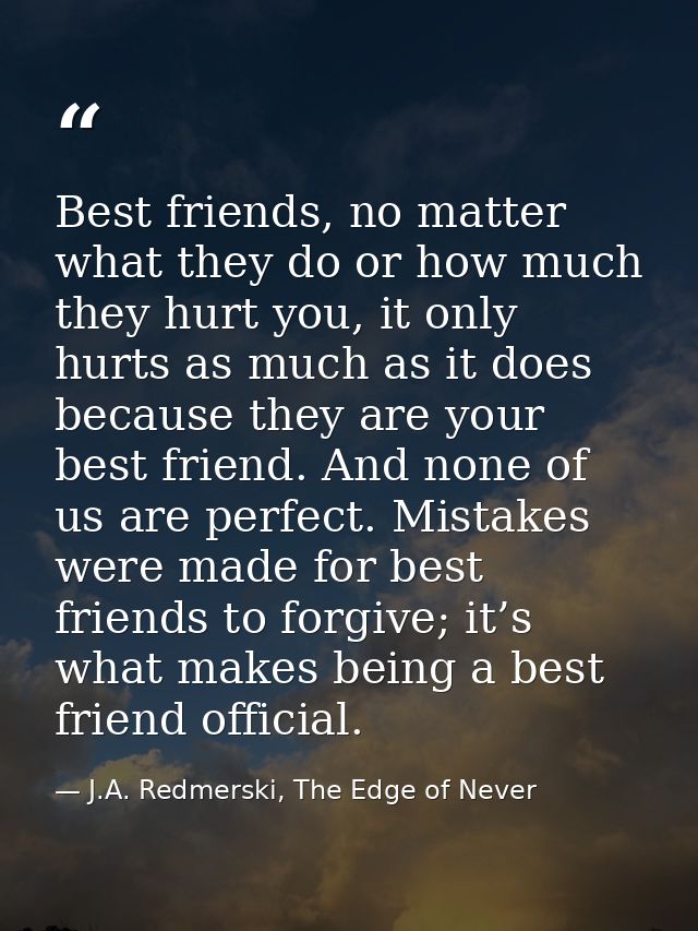 Best friends, no matter what they do or how much they hurt you, it only hurts as much as it does because they are your b — J.A. Redmerski, The Edge of Never