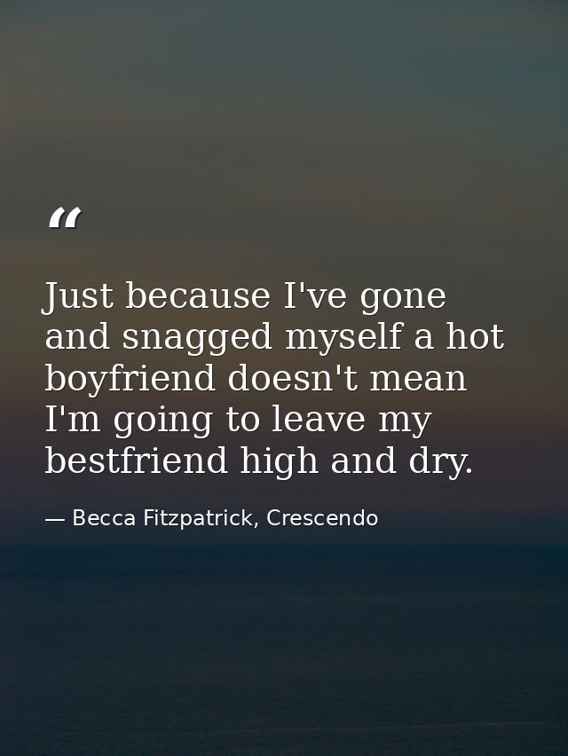 Just because I've gone and snagged myself a hot boyfriend doesn't mean I'm going to leave my bestfriend high and dry. — Becca Fitzpatrick, Crescendo