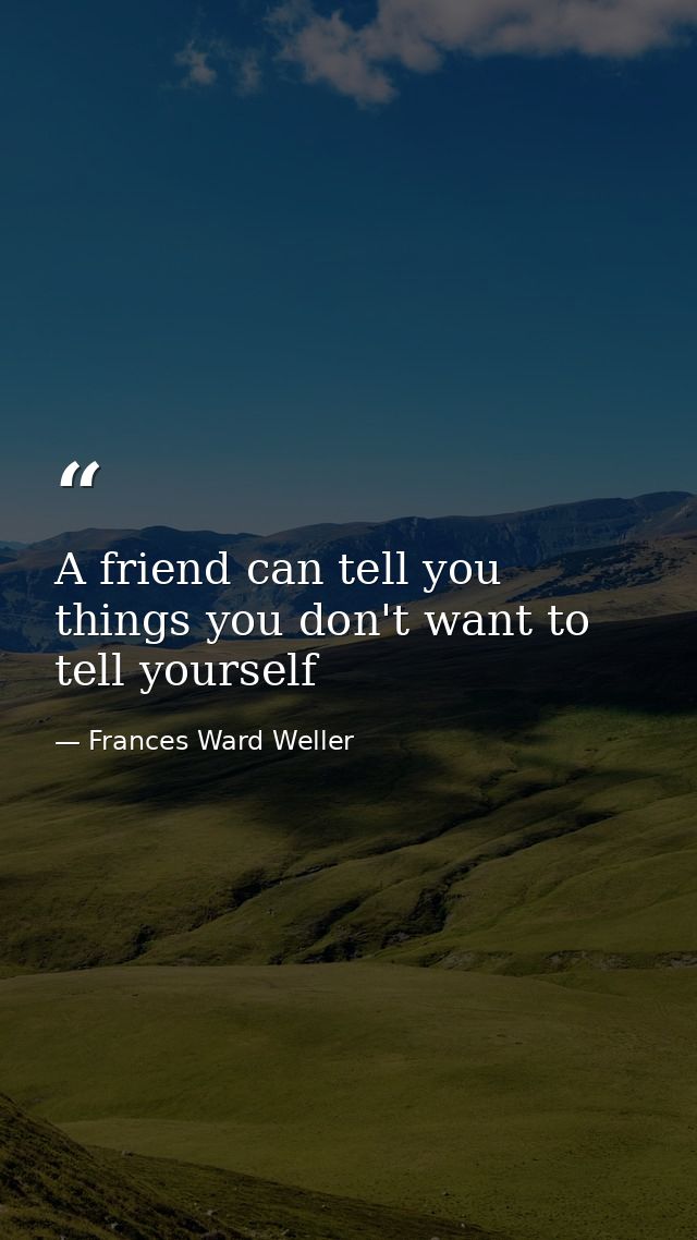 A friend can tell you things you don't want to tell yourself — Frances Ward Weller