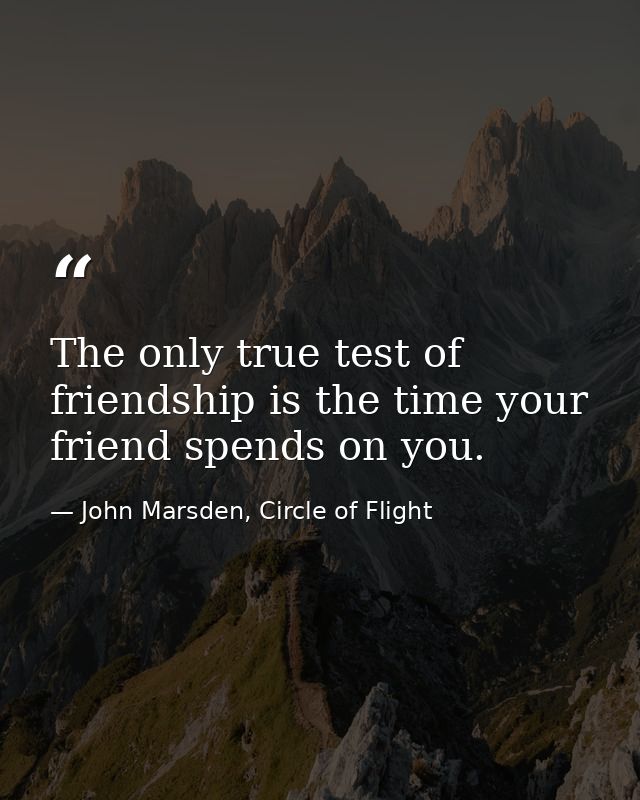 The only true test of friendship is the time your friend spends on you. — John Marsden, Circle of Flight