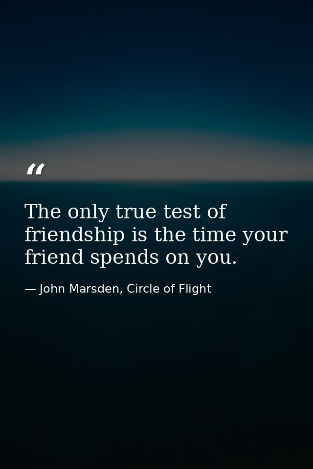 The only true test of friendship is the time your friend spends on you. — John Marsden, Circle of Flight