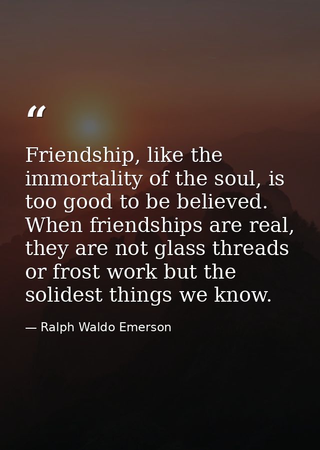 Friendship, like the immortality of the soul, is too good to be believed. When friendships are real, they are not glass  — Ralph Waldo Emerson