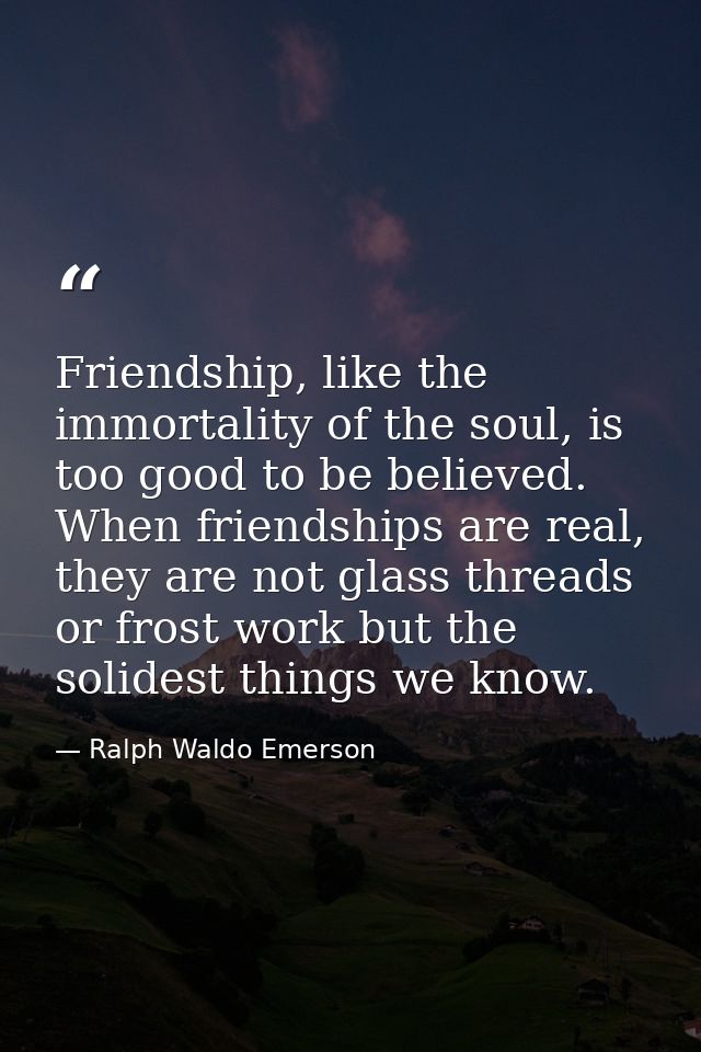 Friendship, like the immortality of the soul, is too good to be believed. When friendships are real, they are not glass  — Ralph Waldo Emerson