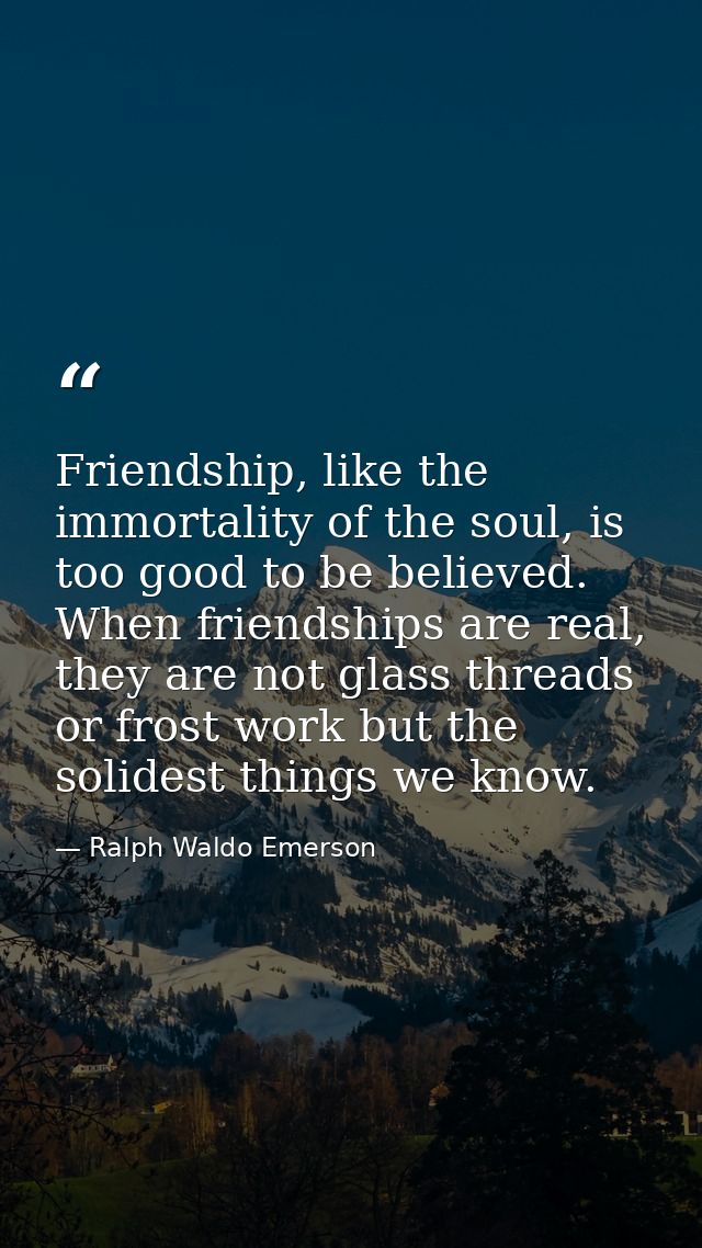 Friendship, like the immortality of the soul, is too good to be believed. When friendships are real, they are not glass  — Ralph Waldo Emerson