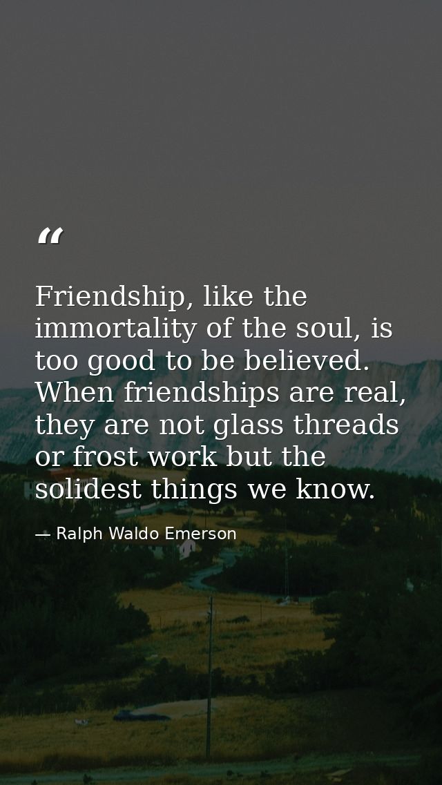 Friendship, like the immortality of the soul, is too good to be believed. When friendships are real, they are not glass  — Ralph Waldo Emerson