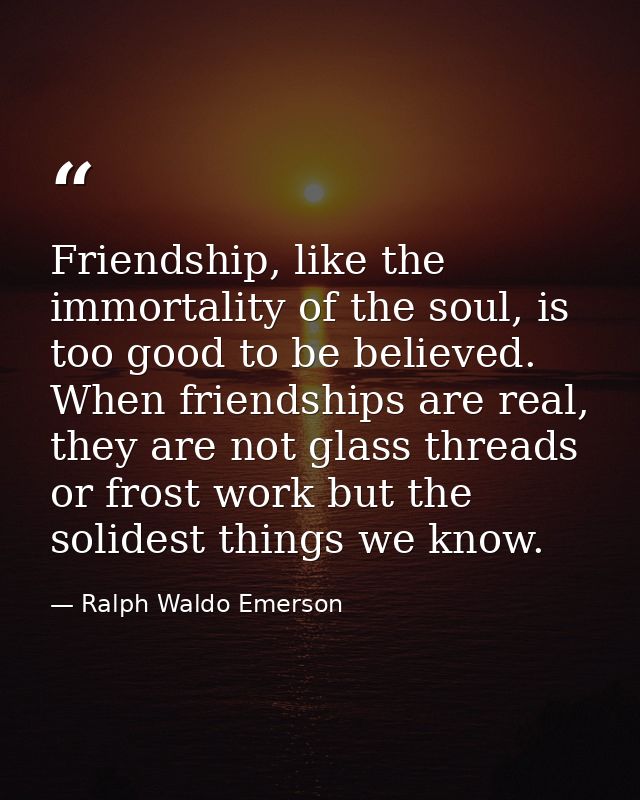 Friendship, like the immortality of the soul, is too good to be believed. When friendships are real, they are not glass  — Ralph Waldo Emerson