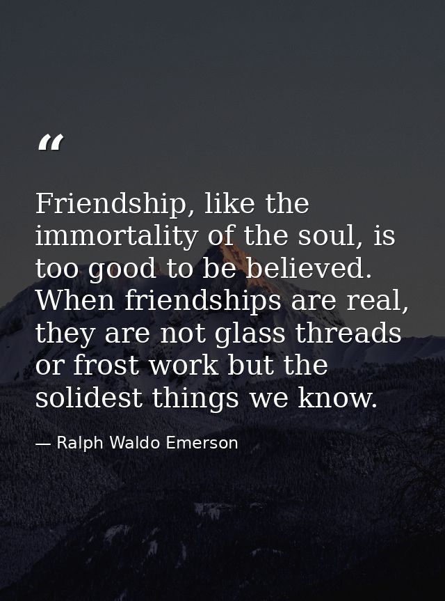 Friendship, like the immortality of the soul, is too good to be believed. When friendships are real, they are not glass  — Ralph Waldo Emerson