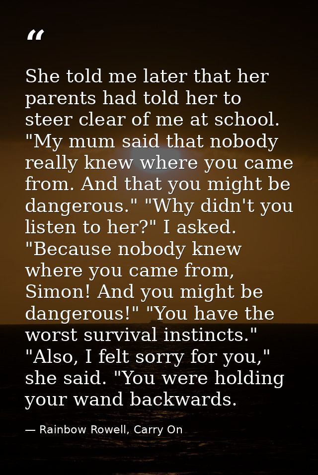 She told me later that her parents had told her to steer clear of me at school. "My mum said that nobody really knew whe — Rainbow Rowell, Carry On