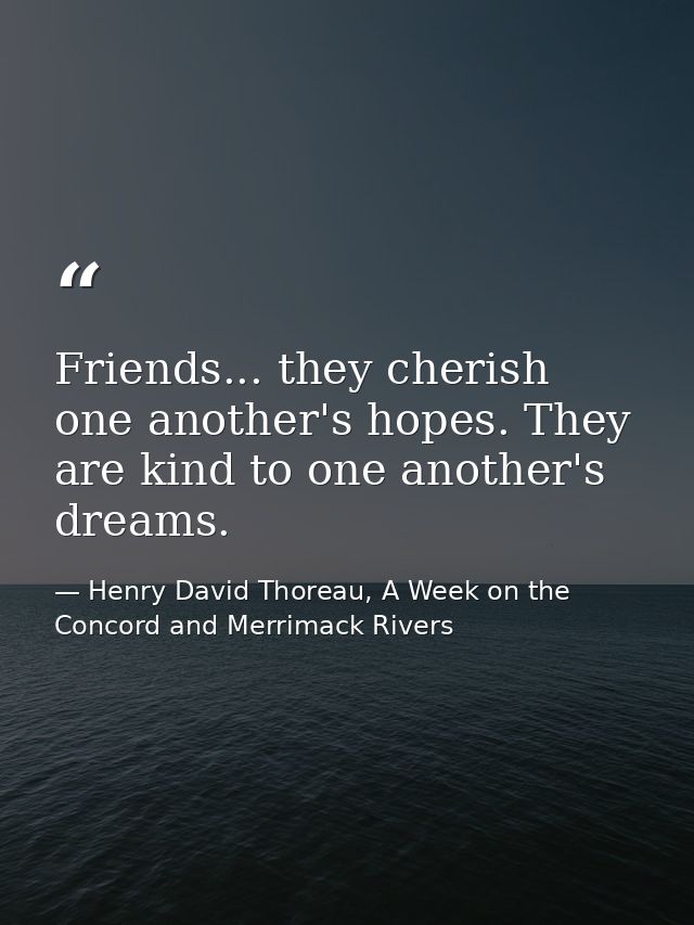 Friends... they cherish one another's hopes. They are kind to one another's dreams. — Henry David Thoreau, A Week on the Concord and Merrimack Rivers