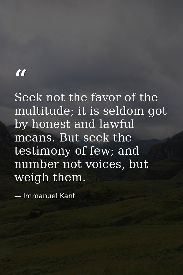 Seek not the favor of the multitude; it is seldom got by honest and lawful means. But seek the testimony of few; and num — Immanuel Kant