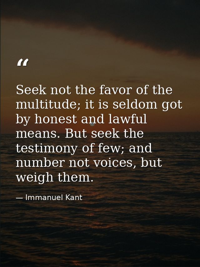 Seek not the favor of the multitude; it is seldom got by honest and lawful means. But seek the testimony of few; and num — Immanuel Kant