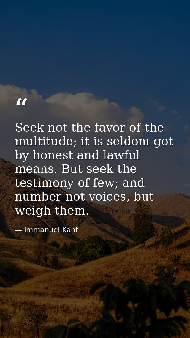 Seek not the favor of the multitude; it is seldom got by honest and lawful means. But seek the testimony of few; and num — Immanuel Kant