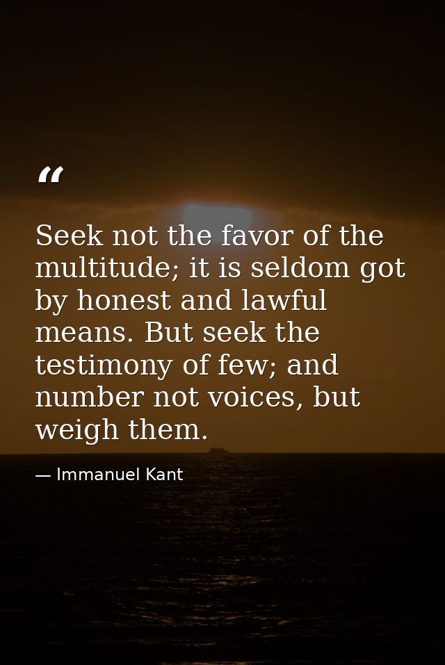 Seek not the favor of the multitude; it is seldom got by honest and lawful means. But seek the testimony of few; and num — Immanuel Kant