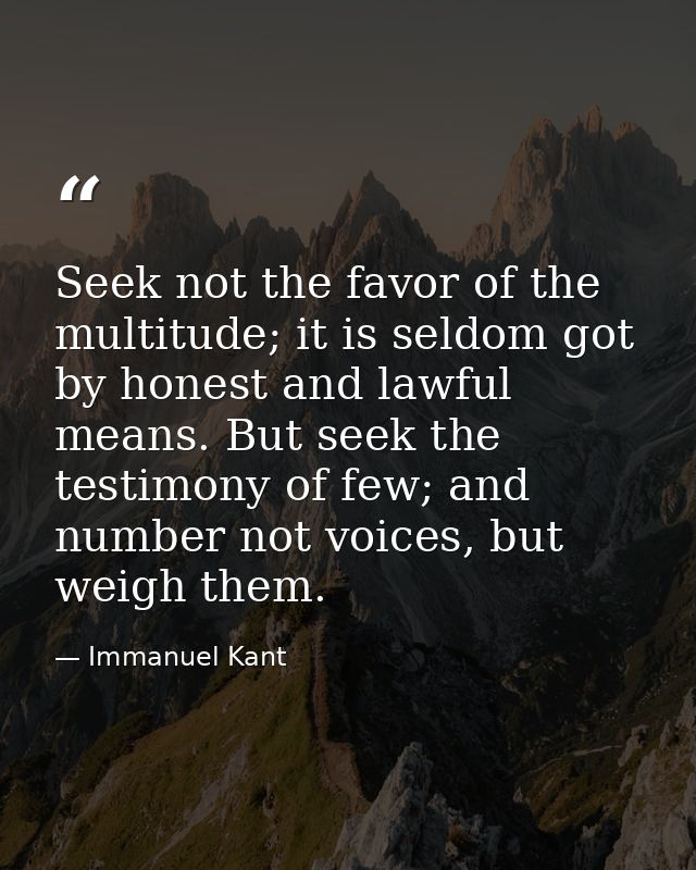 Seek not the favor of the multitude; it is seldom got by honest and lawful means. But seek the testimony of few; and num — Immanuel Kant