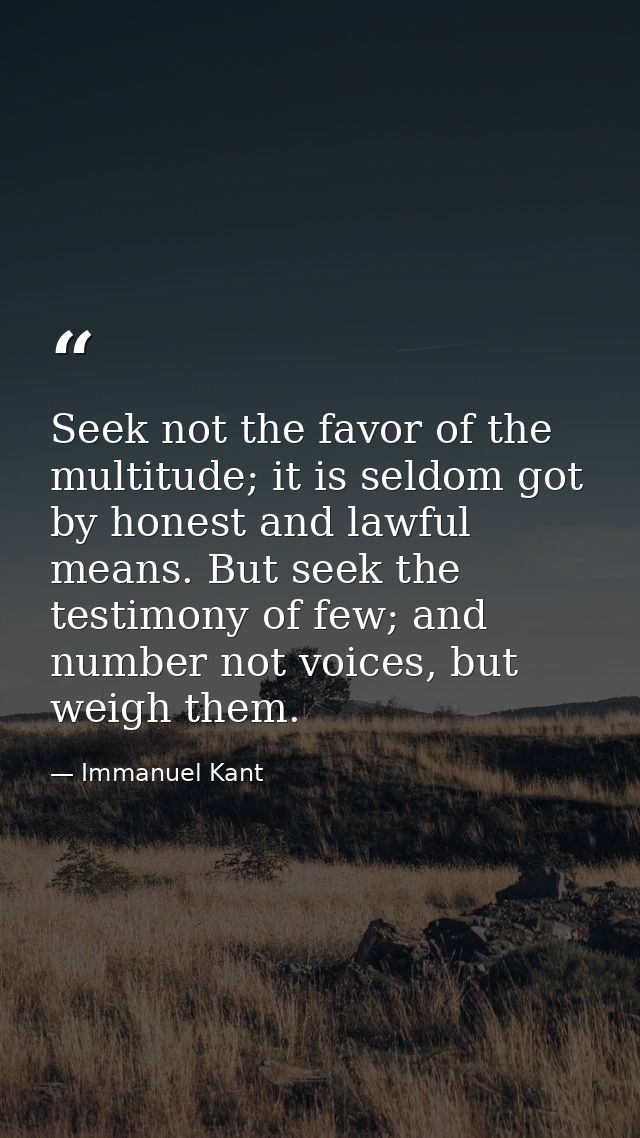Seek not the favor of the multitude; it is seldom got by honest and lawful means. But seek the testimony of few; and num — Immanuel Kant