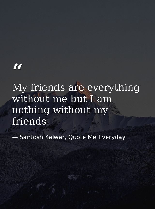 My friends are everything without me but I am nothing without my friends. — Santosh Kalwar, Quote Me Everyday