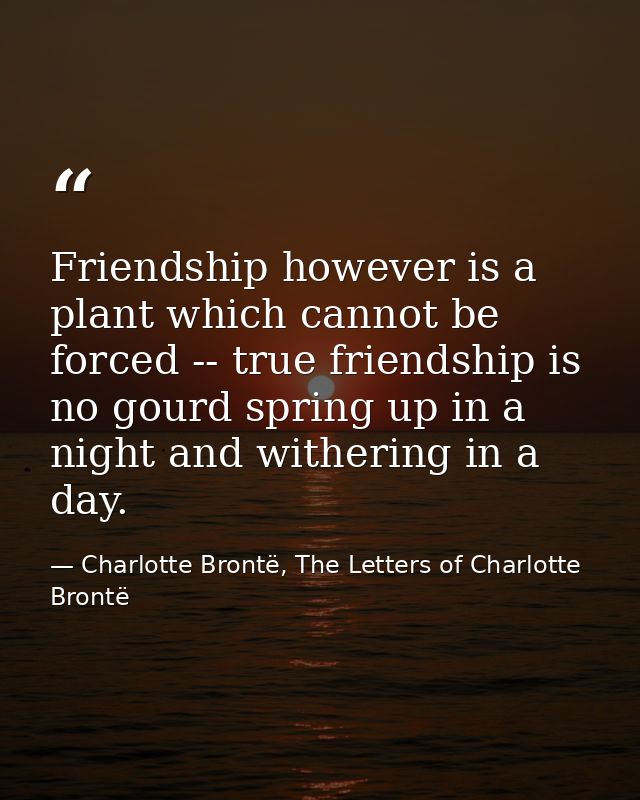 Friendship however is a plant which cannot be forced -- true friendship is no gourd spring up in a night and withering i — Charlotte Brontë, The Letters of Charlotte Brontë