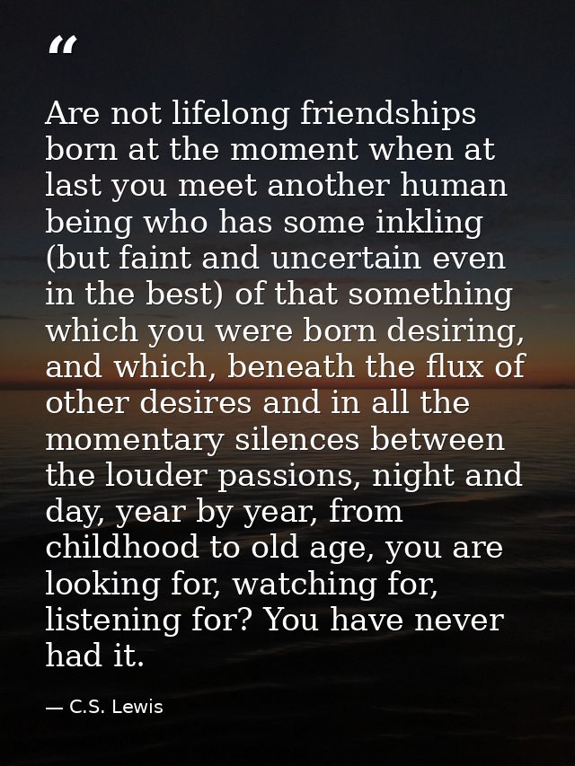 Are not lifelong friendships born at the moment when at last you meet another human being who has some inkling (but fain — C.S. Lewis